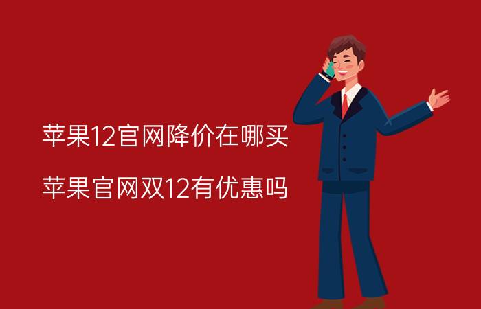 苹果12官网降价在哪买 苹果官网双12有优惠吗？